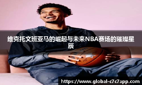 维克托文班亚马的崛起与未来NBA赛场的璀璨星辰